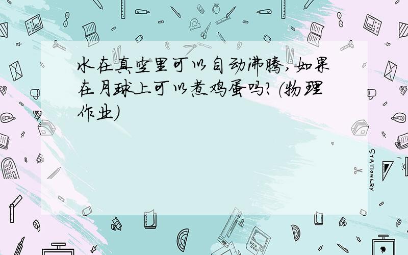 水在真空里可以自动沸腾,如果在月球上可以煮鸡蛋吗?（物理作业）