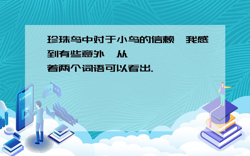 珍珠鸟中对于小鸟的信赖,我感到有些意外,从【 】,【 】着两个词语可以看出.