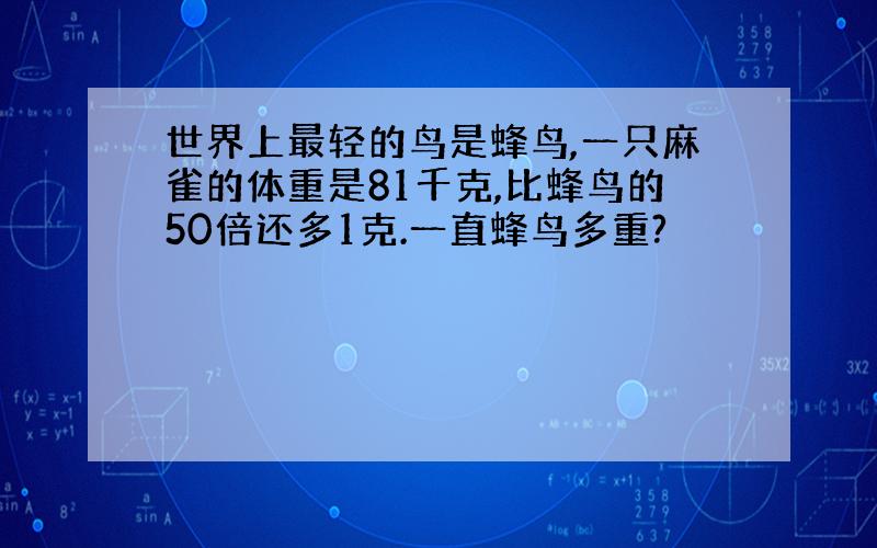 世界上最轻的鸟是蜂鸟,一只麻雀的体重是81千克,比蜂鸟的50倍还多1克.一直蜂鸟多重?