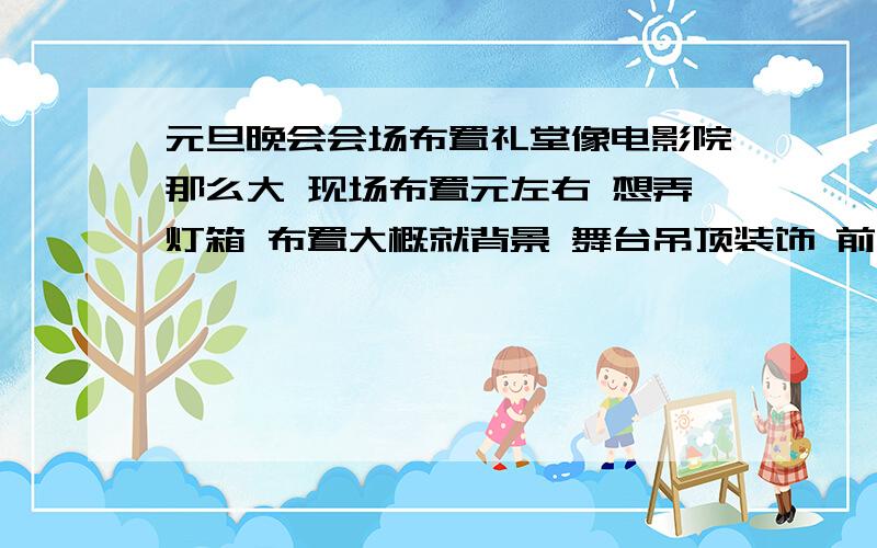 元旦晚会会场布置礼堂像电影院那么大 现场布置元左右 想弄灯箱 布置大概就背景 舞台吊顶装饰 前台装饰 这是主要的. 请各