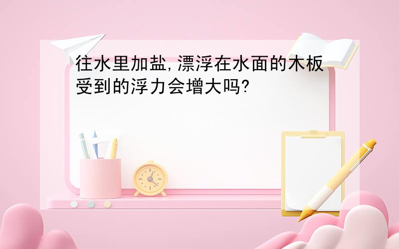 往水里加盐,漂浮在水面的木板受到的浮力会增大吗?