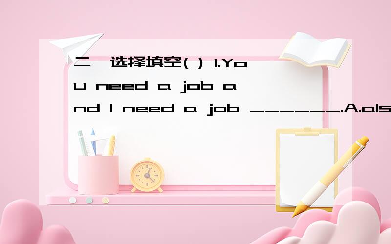 二、选择填空( ) 1.You need a job and I need a job ______.A.also B.