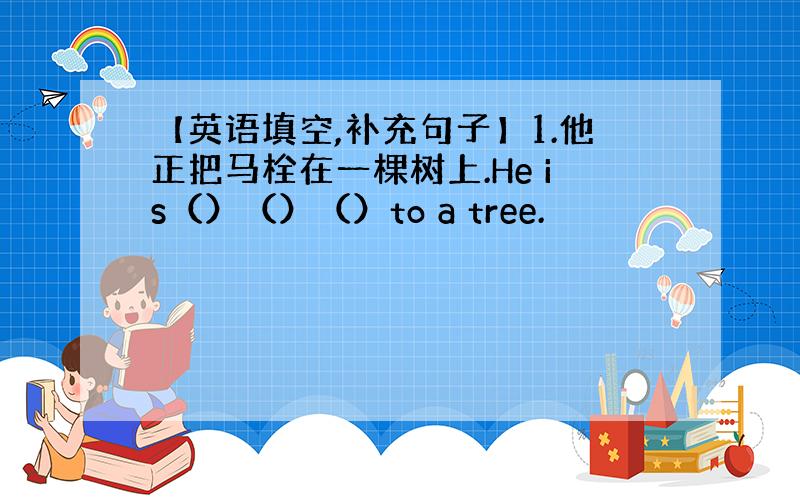 【英语填空,补充句子】1.他正把马栓在一棵树上.He is（）（）（）to a tree.