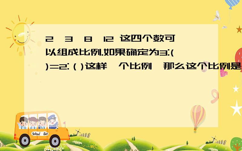 2,3,8,12 这四个数可以组成比例.如果确定为3:()=2:（)这样一个比例,那么这个比例是(）