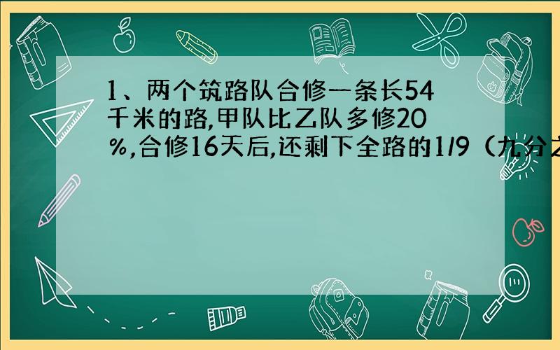 1、两个筑路队合修一条长54千米的路,甲队比乙队多修20％,合修16天后,还剩下全路的1/9（九分之一）.乙队每天修多少