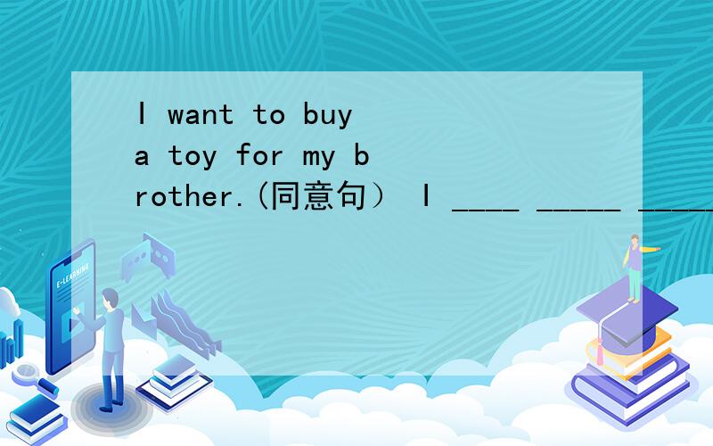 I want to buy a toy for my brother.(同意句） I ____ _____ _____