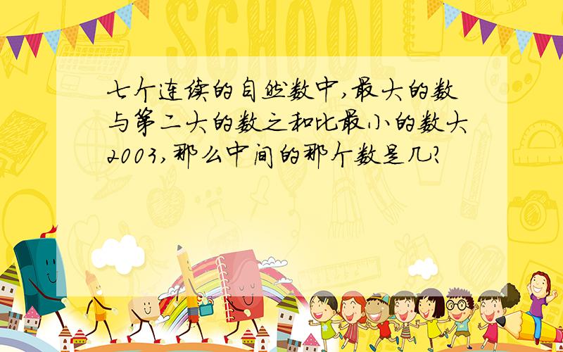 七个连续的自然数中,最大的数与第二大的数之和比最小的数大2003,那么中间的那个数是几?