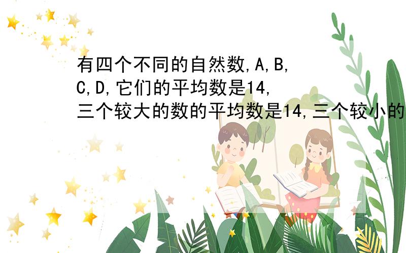 有四个不同的自然数,A,B,C,D,它们的平均数是14,三个较大的数的平均数是14,三个较小的数的平均数是12.