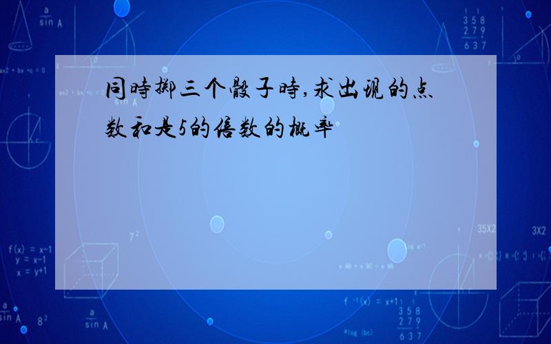 同时掷三个骰子时,求出现的点数和是5的倍数的概率