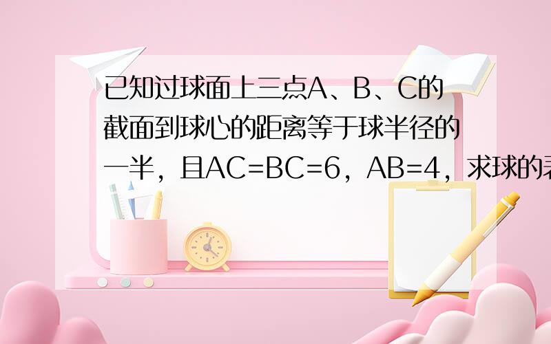 已知过球面上三点A、B、C的截面到球心的距离等于球半径的一半，且AC=BC=6，AB=4，求球的表面积和体积．