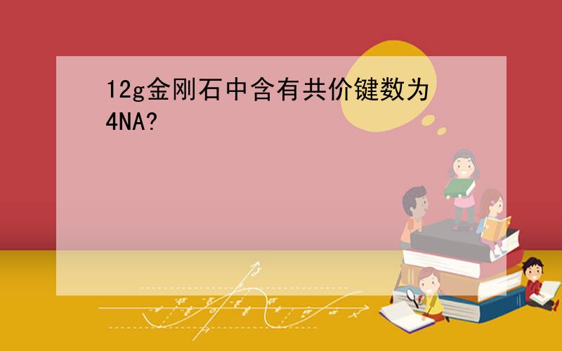 12g金刚石中含有共价键数为4NA?