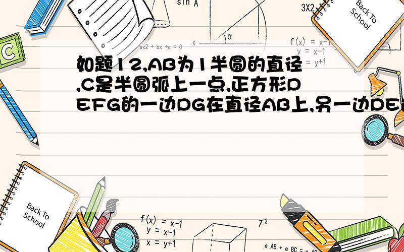 如题12,AB为1半圆的直径,C是半圆弧上一点,正方形DEFG的一边DG在直径AB上,另一边DE过三角形ABC的内切圆圆