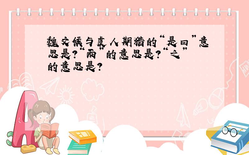 魏文候与虞人期猎的“是曰”意思是?“雨”的意思是?“之”的意思是?