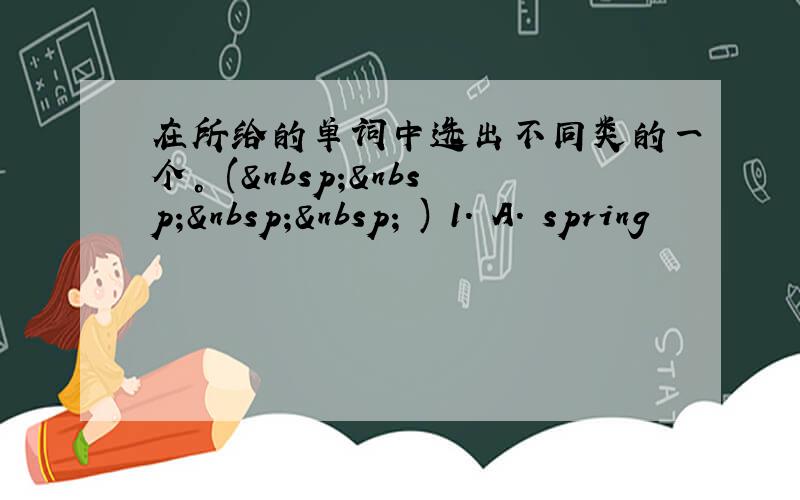 在所给的单词中选出不同类的一个。 (     ) 1. A. spring