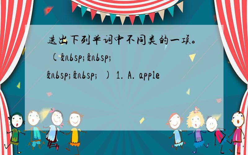 选出下列单词中不同类的一项。 (     ) 1. A. apple