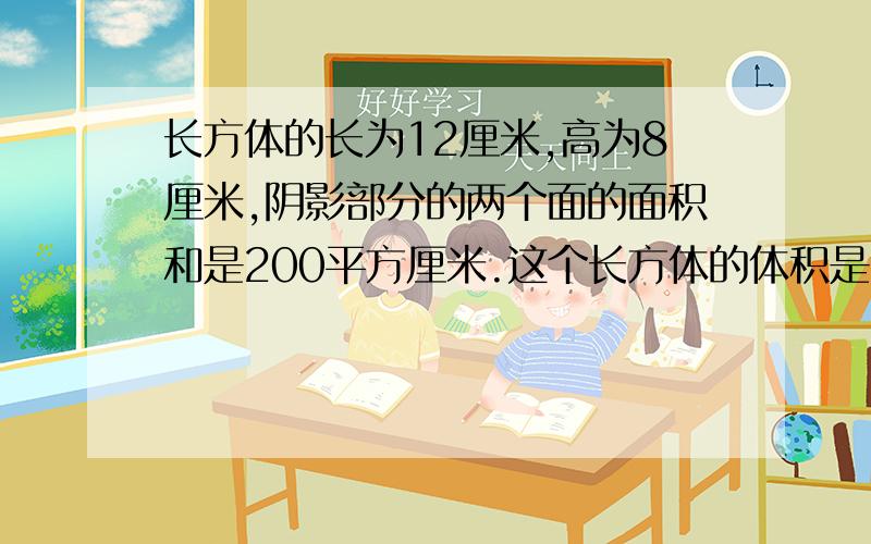 长方体的长为12厘米,高为8厘米,阴影部分的两个面的面积和是200平方厘米.这个长方体的体积是多少立方厘