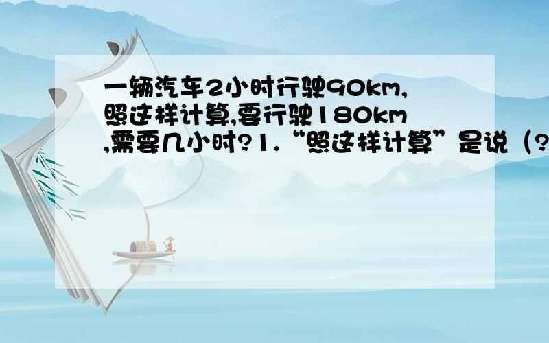 一辆汽车2小时行驶90km,照这样计算,要行驶180km,需要几小时?1.“照这样计算”是说（?）是一定的?