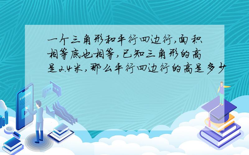 一个三角形和平行四边行,面积相等底也相等,已知三角形的高是2.4米,那么平行四边行的高是多少