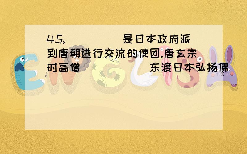 45,_____是日本政府派到唐朝进行交流的使团.唐玄宗时高僧______东渡日本弘扬佛