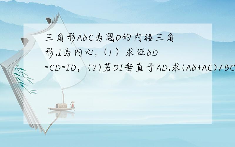 三角形ABC为圆O的内接三角形,I为内心,（1）求证BD=CD=ID；(2)若OI垂直于AD,求(AB+AC)/BC的值