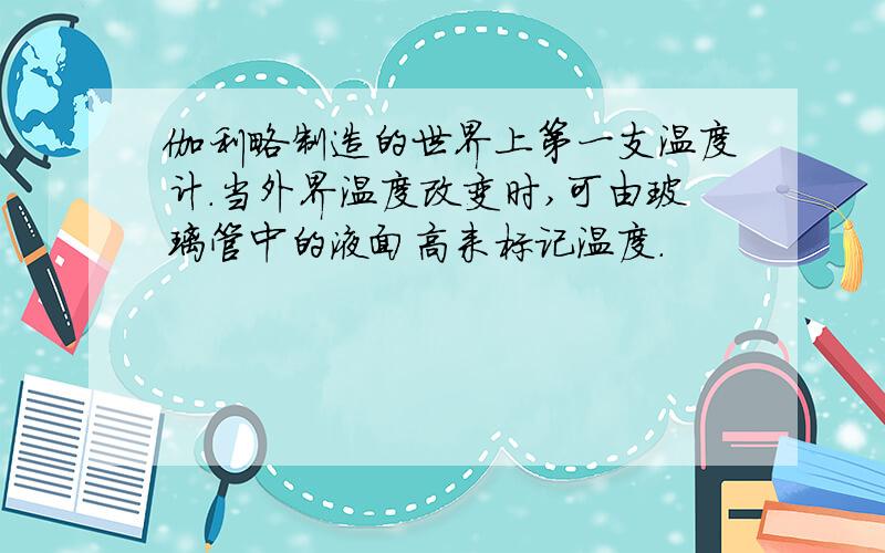 伽利略制造的世界上第一支温度计.当外界温度改变时,可由玻璃管中的液面高来标记温度.