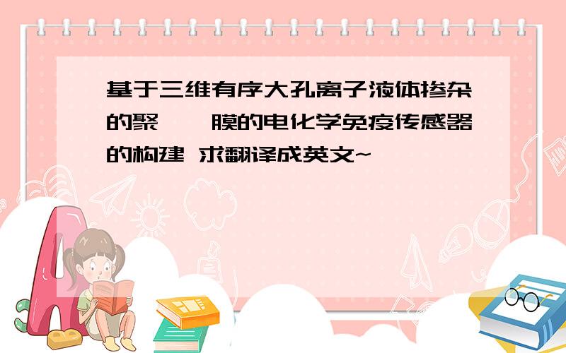 基于三维有序大孔离子液体掺杂的聚吡咯膜的电化学免疫传感器的构建 求翻译成英文~