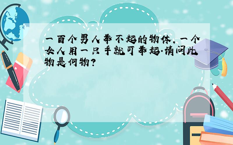 一百个男人举不起的物体,一个女人用一只手就可举起.请问此物是何物?