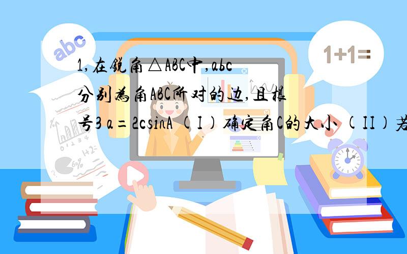 1,在锐角△ABC中,abc分别为角ABC所对的边,且根号3 a=2csinA (I)确定角C的大小 (II)若c=根号