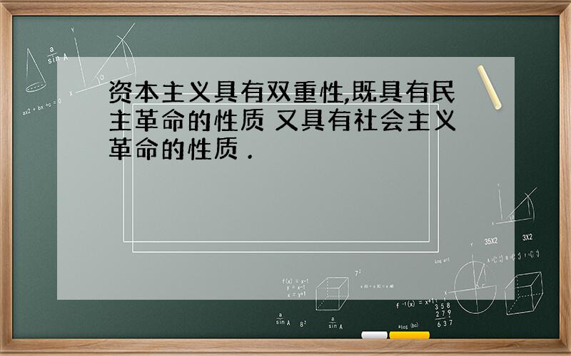 资本主义具有双重性,既具有民主革命的性质 又具有社会主义革命的性质 .