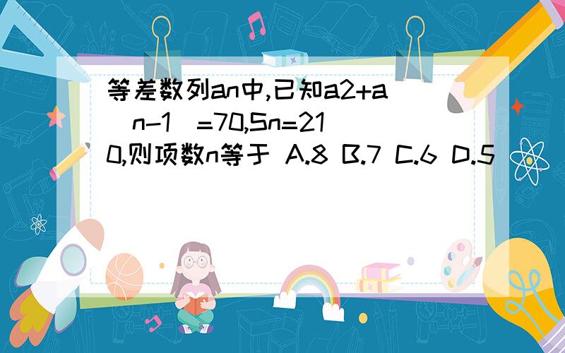 等差数列an中,已知a2+a(n-1)=70,Sn=210,则项数n等于 A.8 B.7 C.6 D.5