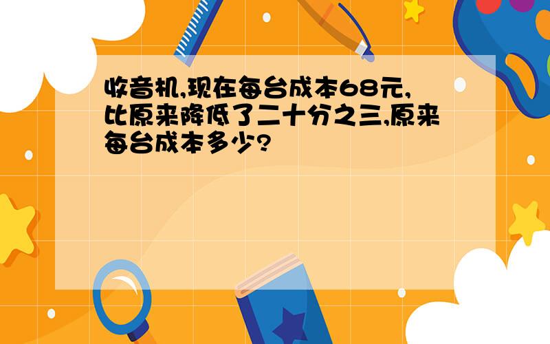 收音机,现在每台成本68元,比原来降低了二十分之三,原来每台成本多少?