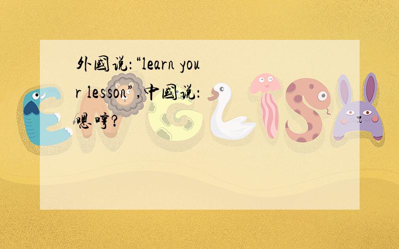 外国说：“learn your lesson”,中国说：嗯哼?