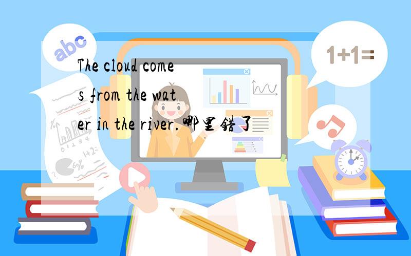 The cloud comes from the water in the river.哪里错了