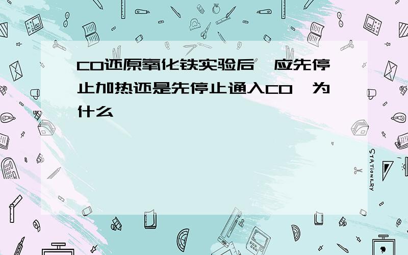 CO还原氧化铁实验后,应先停止加热还是先停止通入CO,为什么,