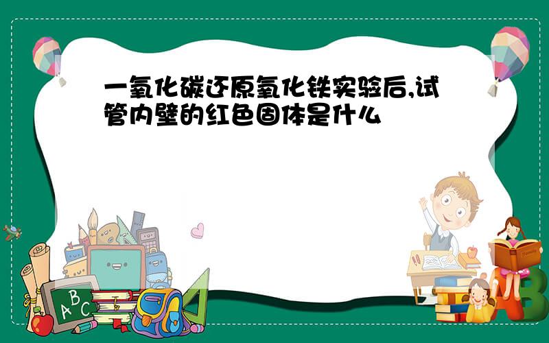 一氧化碳还原氧化铁实验后,试管内壁的红色固体是什么