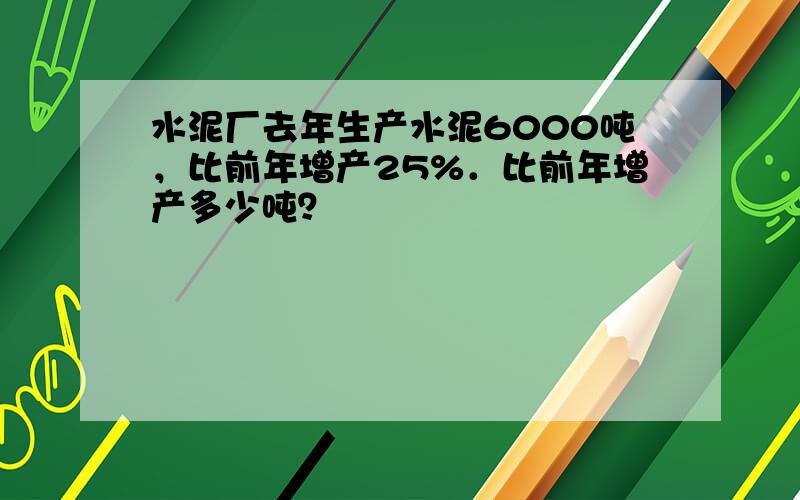 水泥厂去年生产水泥6000吨，比前年增产25%．比前年增产多少吨？