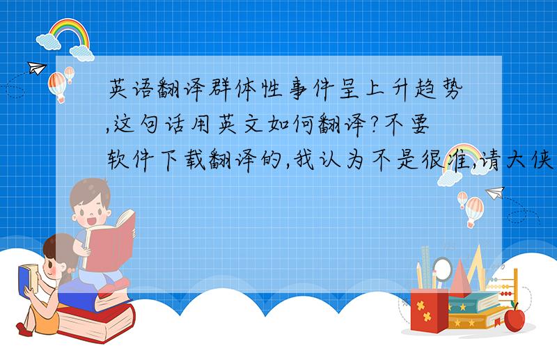 英语翻译群体性事件呈上升趋势,这句话用英文如何翻译?不要软件下载翻译的,我认为不是很准,请大侠指点,