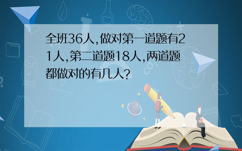 全班36人,做对第一道题有21人,第二道题18人,两道题都做对的有几人?