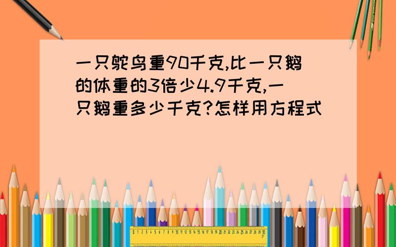 一只鸵鸟重90千克,比一只鹅的体重的3倍少4.9千克,一只鹅重多少千克?怎样用方程式