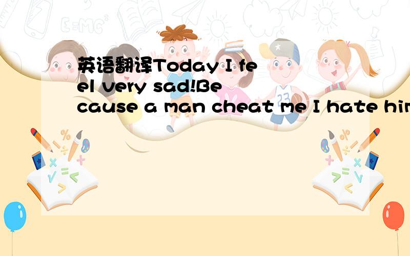 英语翻译Today I feel very sad!Because a man cheat me I hate him