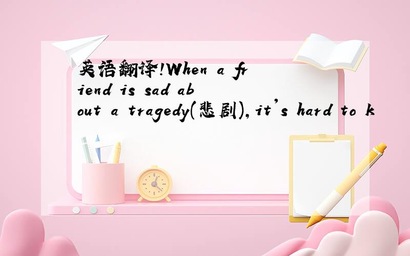 英语翻译!When a friend is sad about a tragedy(悲剧),it's hard to k