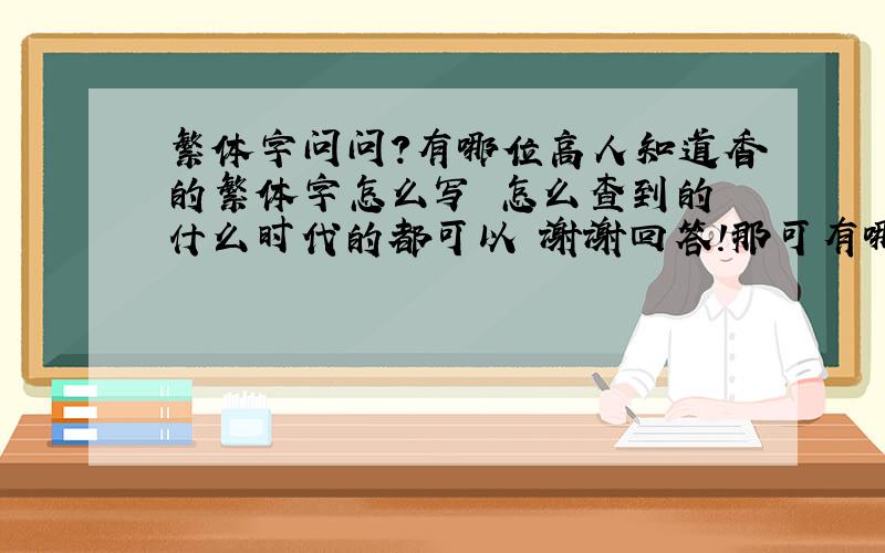 繁体字问问?有哪位高人知道香的繁体字怎么写 怎么查到的 什么时代的都可以 谢谢回答!那可有哪个朝代特别的写法