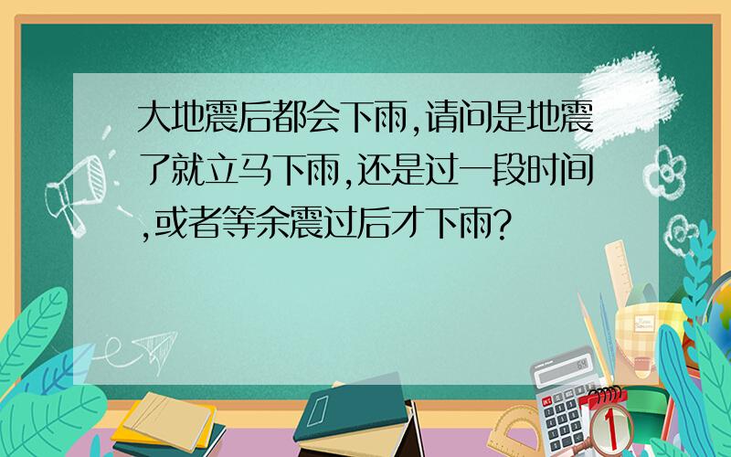 大地震后都会下雨,请问是地震了就立马下雨,还是过一段时间,或者等余震过后才下雨?