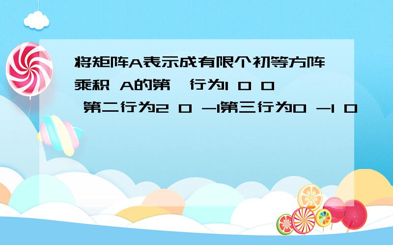 将矩阵A表示成有限个初等方阵乘积 A的第一行为1 0 0 第二行为2 0 -1第三行为0 -1 0