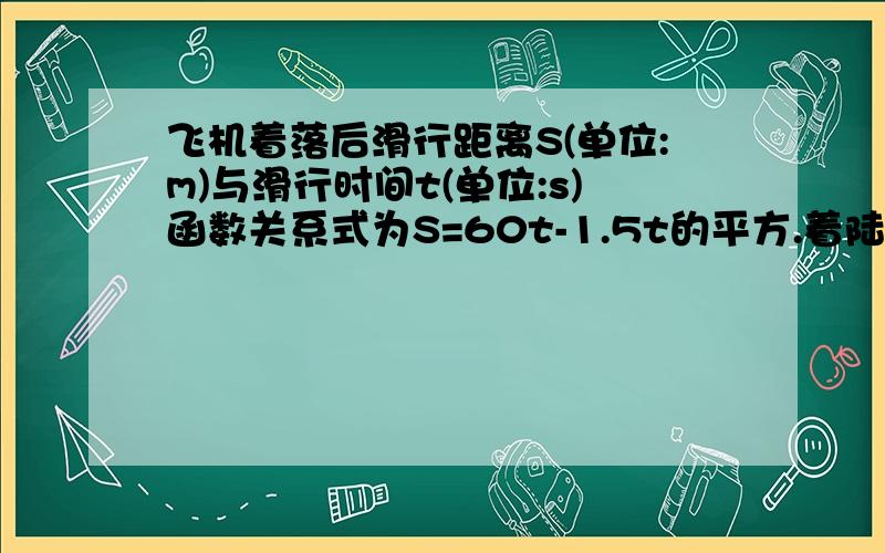 飞机着落后滑行距离S(单位:m)与滑行时间t(单位:s)函数关系式为S=60t-1.5t的平方.着陆后滑行多元能停下来?