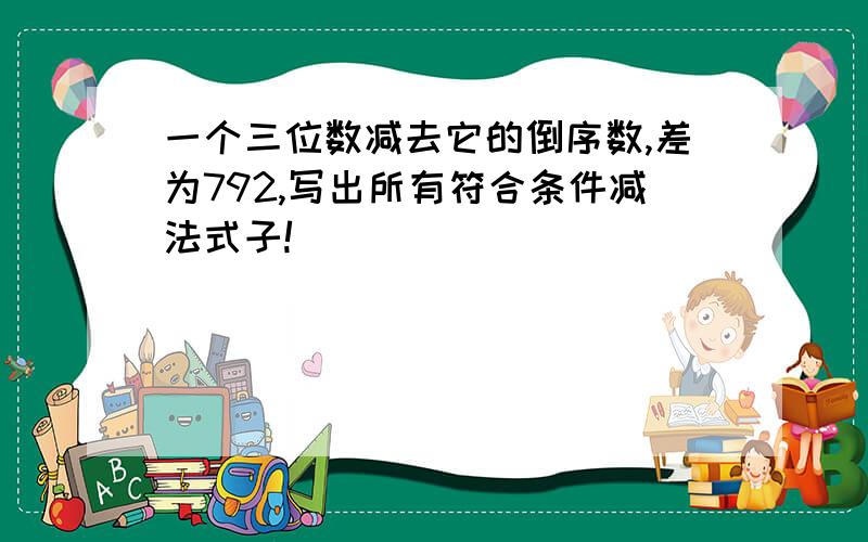 一个三位数减去它的倒序数,差为792,写出所有符合条件减法式子!