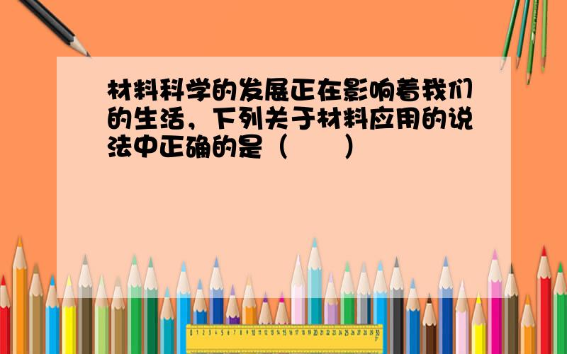 材料科学的发展正在影响着我们的生活，下列关于材料应用的说法中正确的是（　　）