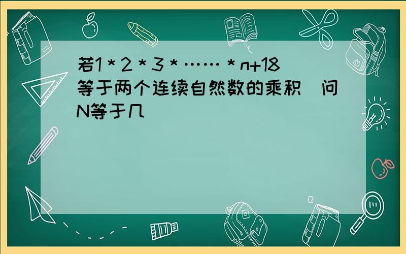 若1＊2＊3＊……＊n+18等于两个连续自然数的乘积．问N等于几．