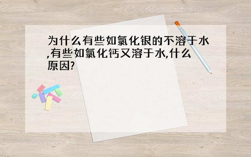 为什么有些如氯化银的不溶于水,有些如氯化钙又溶于水,什么原因?