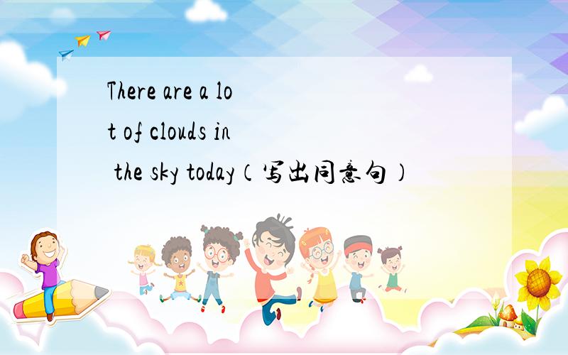 There are a lot of clouds in the sky today（写出同意句）